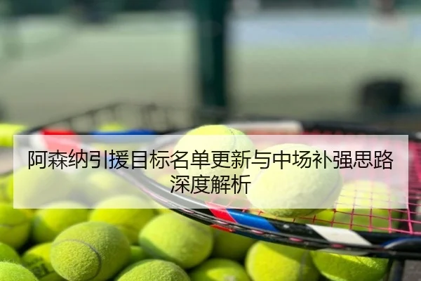 阿森纳引援目标名单更新与中场补强思路深度解析
